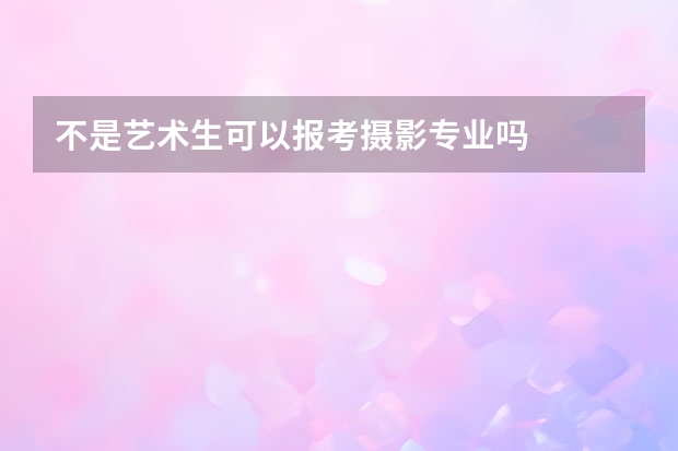 不是艺术生可以报考摄影专业吗
