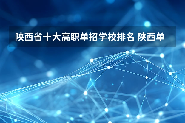 陕西省十大高职单招学校排名 陕西单招学校排名