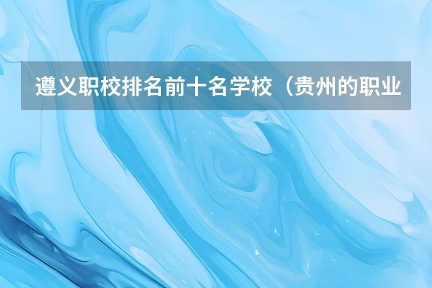 遵义职校排名前十名学校（贵州的职业学校排名）