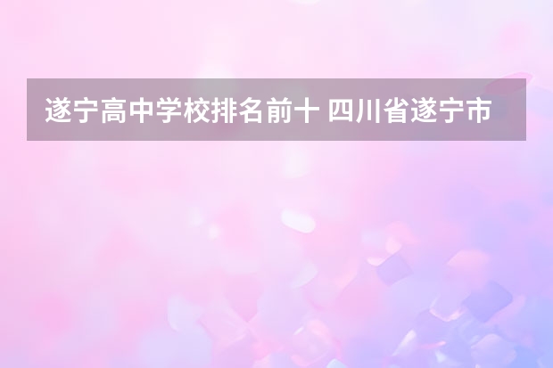遂宁高中学校排名前十 四川省遂宁市船山区中专学校排名