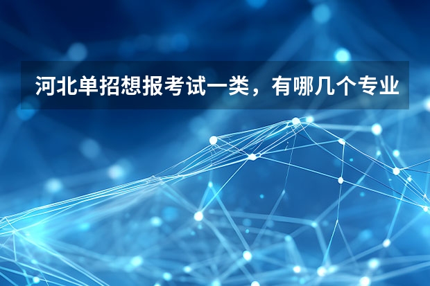 河北单招想报考试一类，有哪几个专业比较好就业！河北单招十类学哪个专业比