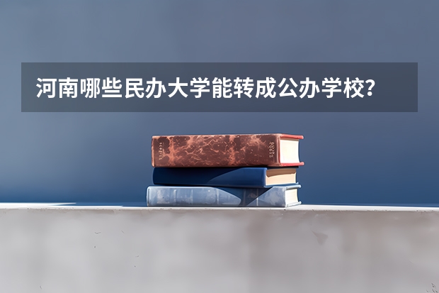 河南哪些民办大学能转成公办学校？