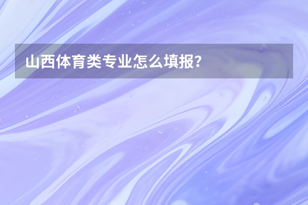 山西体育类专业怎么填报？