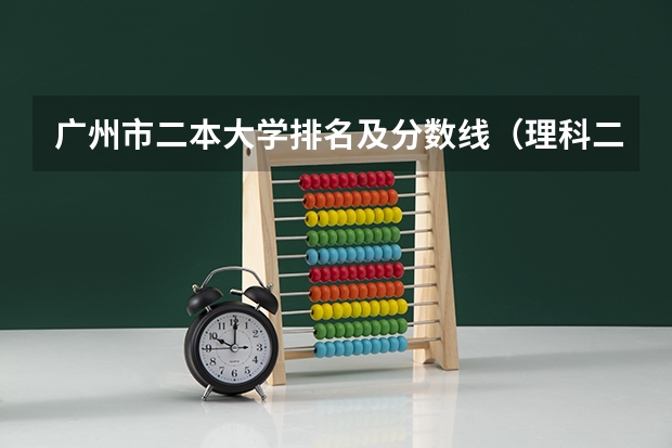 广州市二本大学排名及分数线（理科二本分数线）