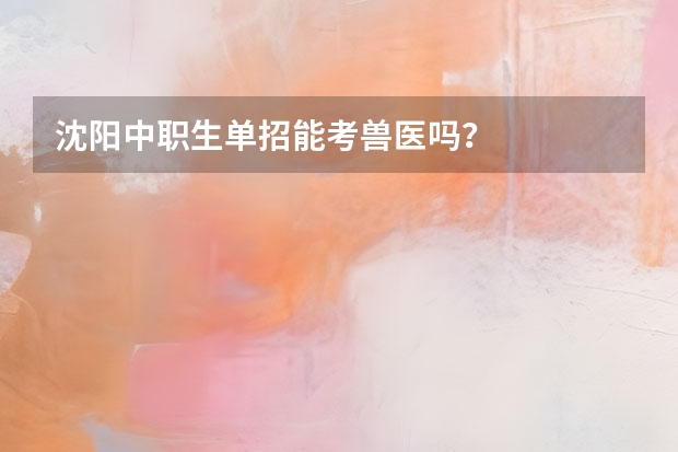沈阳中职生单招能考兽医吗？
