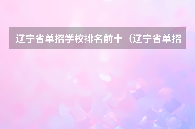 辽宁省单招学校排名前十（辽宁省单招学校排名前十）