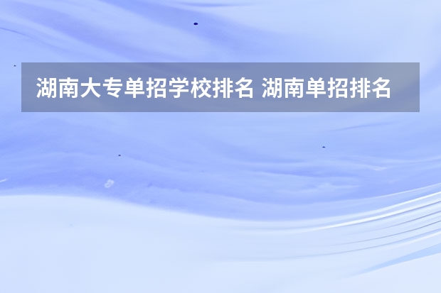 湖南大专单招学校排名 湖南单招排名前十的学校