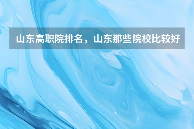 山东高职院排名,山东那些院校比较好呢