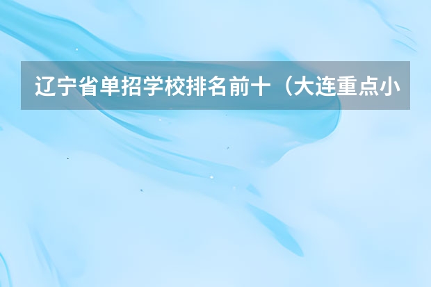辽宁省单招学校排名前十（大连重点小学排名一览表）
