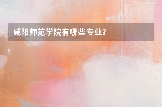 咸阳师范学院有哪些专业？