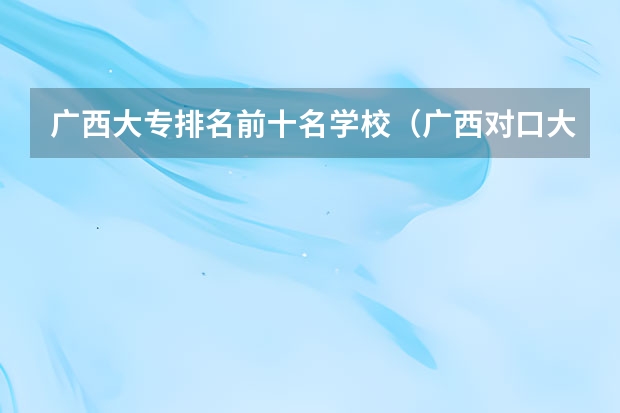 广西大专排名前十名学校（广西对口大专学校排名）