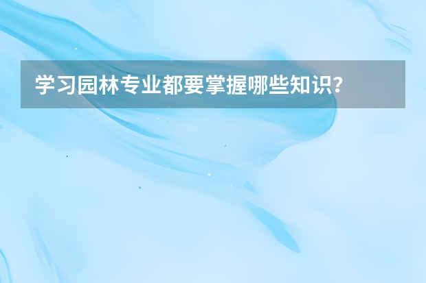 学习园林专业都要掌握哪些知识？