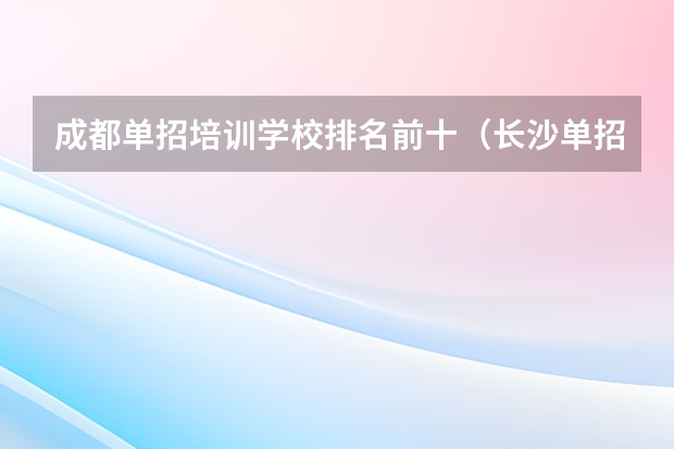 成都单招培训学校排名前十（长沙单招公办大专学校排名）