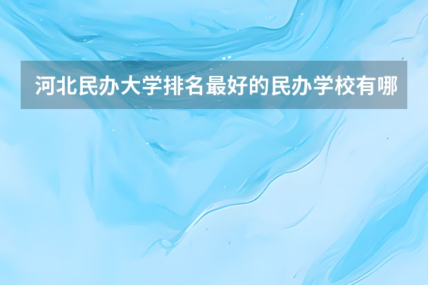 河北民办大学排名最好的民办学校有哪些