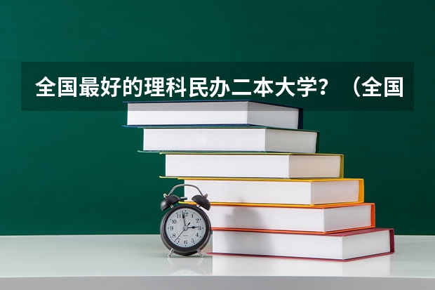 全国最好的理科民办二本大学？（全国最好的民办二本）