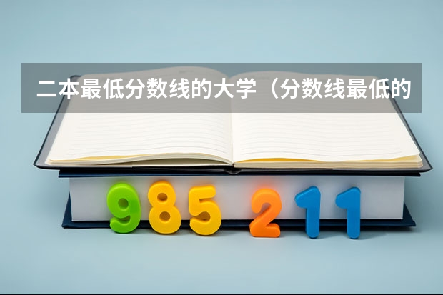 二本最低分数线的大学（分数线最低的二本大学）