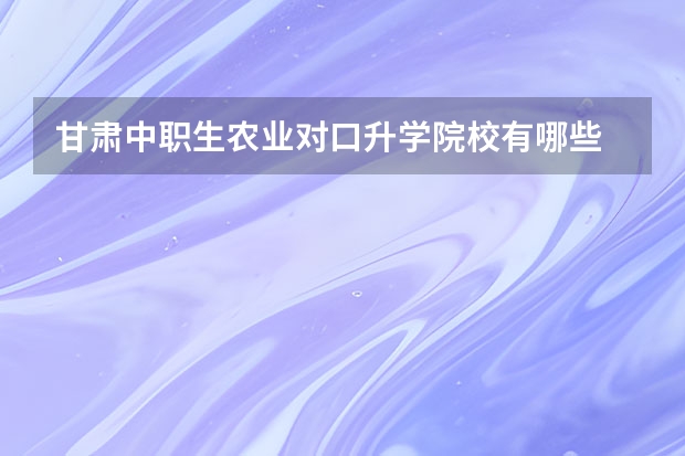 甘肃中职生农业对口升学院校有哪些
