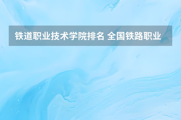 铁道职业技术学院排名 全国铁路职业技术学院排行榜
