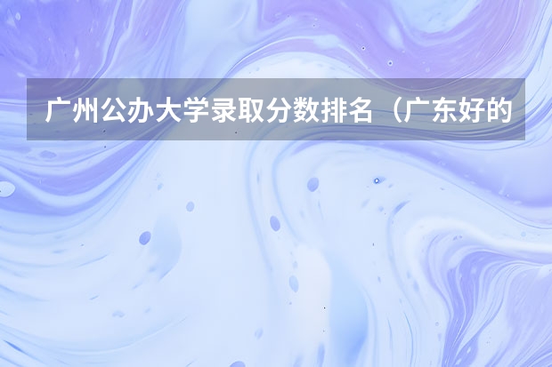 广州公办大学录取分数排名（广东好的专科学校排名）