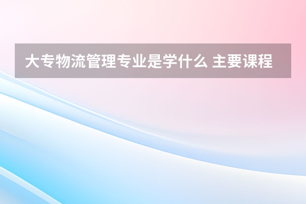 大专物流管理专业是学什么 主要课程有哪些