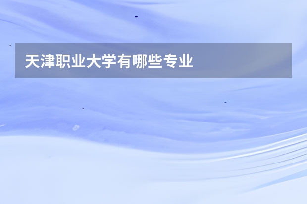 天津职业大学有哪些专业