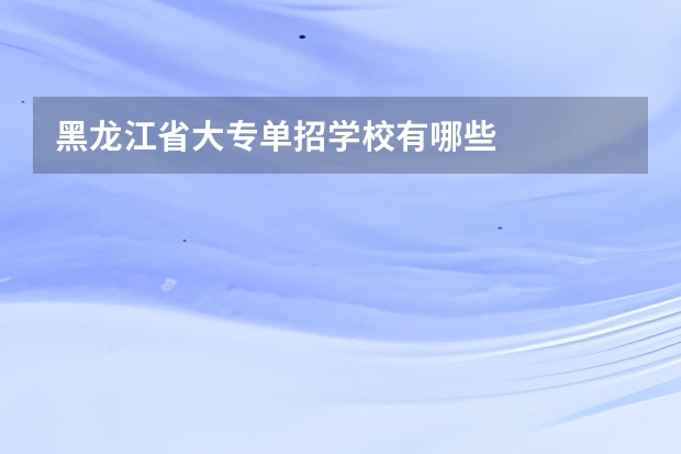 黑龙江省大专单招学校有哪些