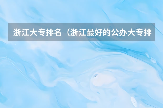 浙江大专排名（浙江最好的公办大专排名）