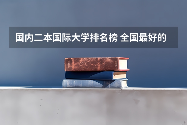国内二本国际大学排名榜 全国最好的二本大学排名