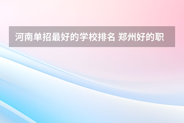 河南单招最好的学校排名 郑州好的职业学校排名