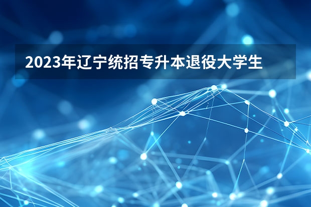 2023年辽宁统招专升本退役大学生士兵可以报考吗？