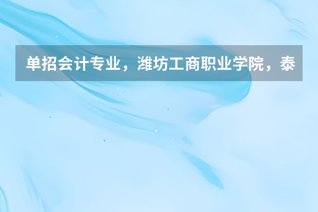单招会计专业，潍坊工商职业学院，泰山职业学院，济宁职业学院，潍坊职业学院，哪个比较好，主要考什么，