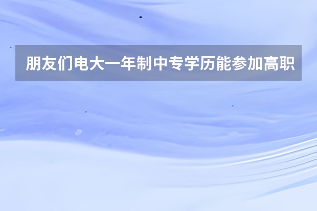 朋友们电大一年制中专学历能参加高职的单招吗?