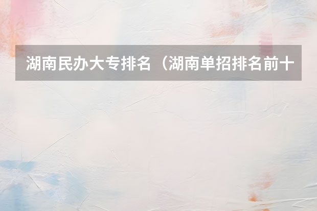 湖南民办大专排名（湖南单招排名前十的学校）