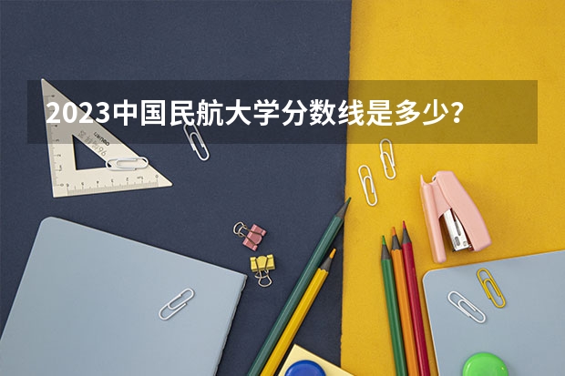 2023中国民航大学分数线是多少？
