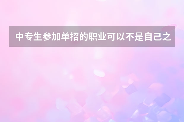 中专生参加单招的职业可以不是自己之前学的职业吗？