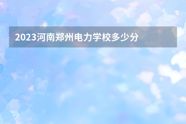 2023河南郑州电力学校多少分