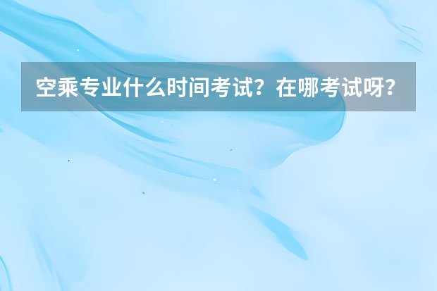 空乘专业什么时间考试？在哪考试呀？