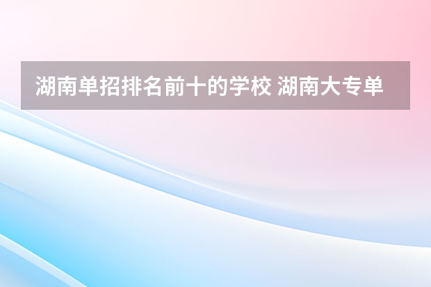 湖南单招排名前十的学校 湖南大专单招学校排名