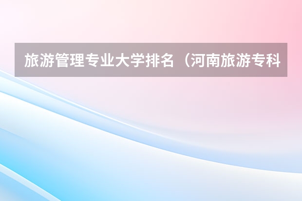 旅游管理专业大学排名（河南旅游专科学校排名）