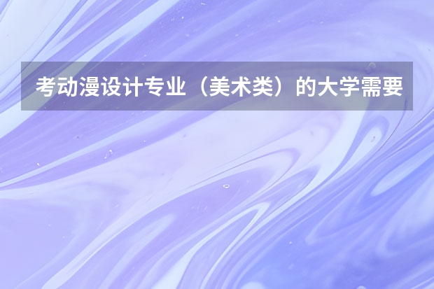 考动漫设计专业（美术类）的大学需要考什么科目？走单招的话是怎样的流程？