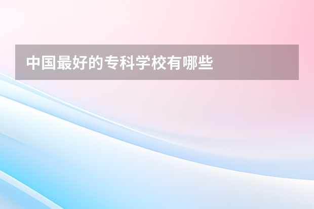 中国最好的专科学校有哪些
