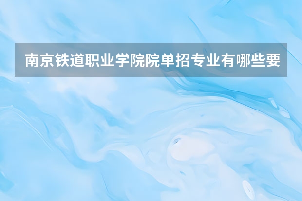 南京铁道职业学院院单招专业有哪些要求