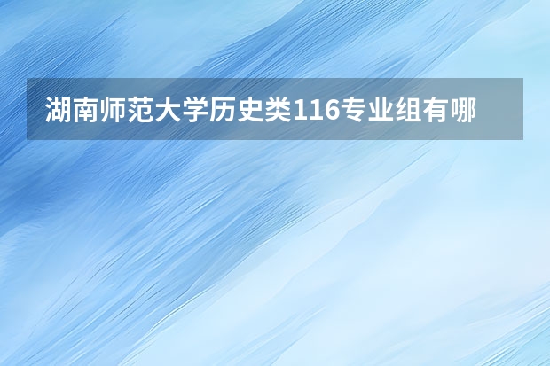 湖南师范大学历史类116专业组有哪些专业