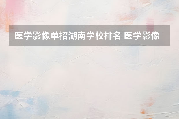 医学影像单招湖南学校排名 医学影像学专业大学排名
