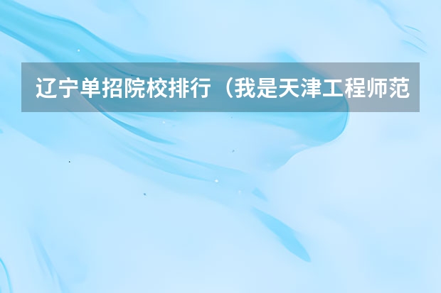 辽宁单招院校排行（我是天津工程师范学院单独招生考生，听说有4年制 5年制 专科之分，谁能告诉我各自的专业及课程）