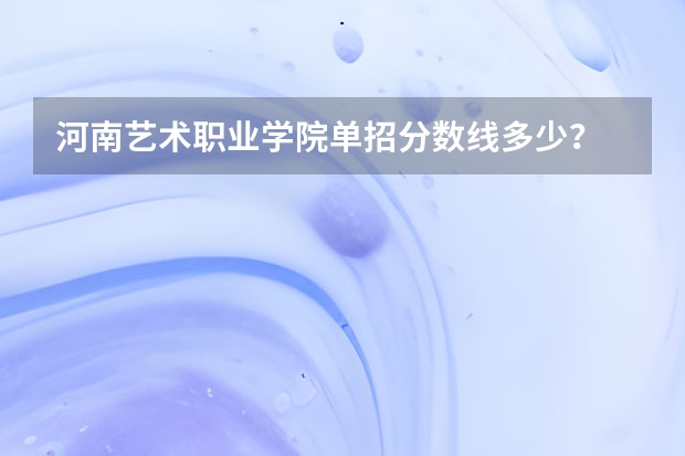 河南艺术职业学院单招分数线多少？