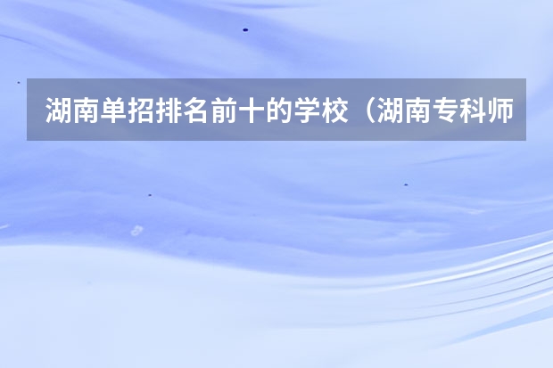 湖南单招排名前十的学校（湖南专科师范学校排名）