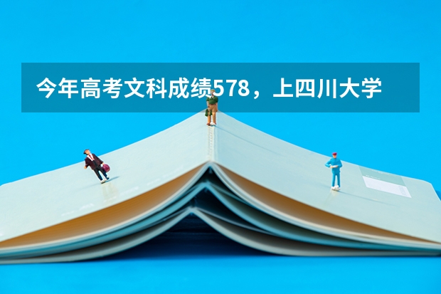 今年高考文科成绩578，上四川大学预科班的机会大不？（四川高考二本分数线2023）