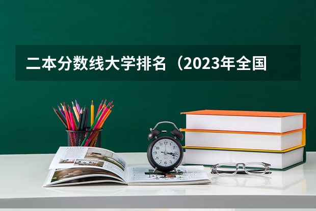 二本分数线大学排名（2023年全国二本大学排行榜）