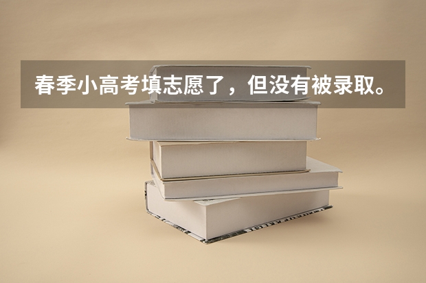 春季小高考填志愿了，但没有被录取。夏季高考还能填专科志愿吗？